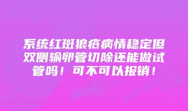 系统红斑狼疮病情稳定但双侧输卵管切除还能做试管吗！可不可以报销！