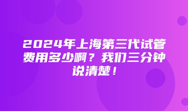 2024年上海第三代试管费用多少啊？我们三分钟说清楚！