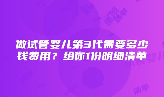 做试管婴儿第3代需要多少钱费用？给你1份明细清单