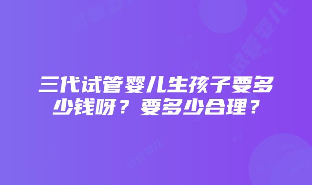 三代试管婴儿生孩子要多少钱呀？要多少合理？