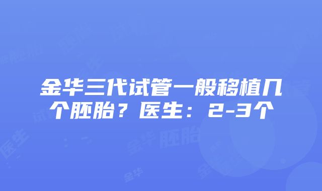 金华三代试管一般移植几个胚胎？医生：2-3个