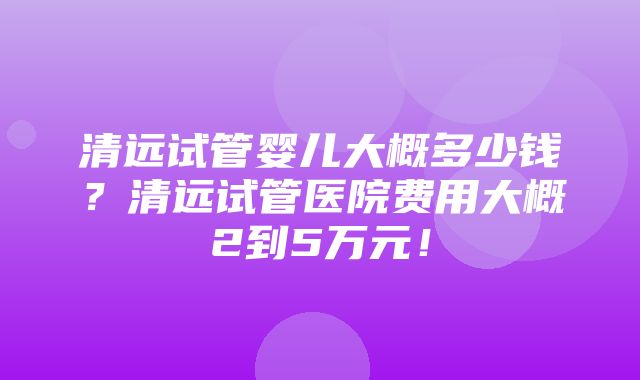 清远试管婴儿大概多少钱？清远试管医院费用大概2到5万元！