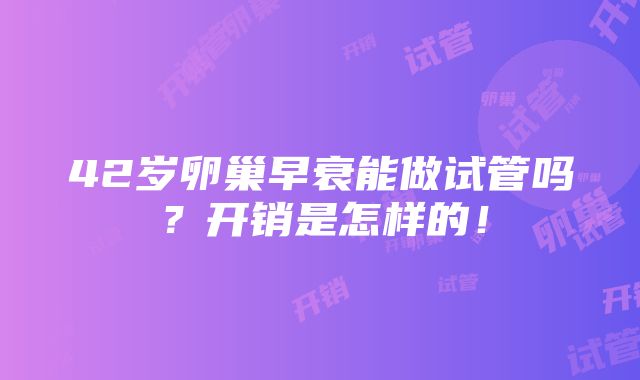 42岁卵巢早衰能做试管吗？开销是怎样的！