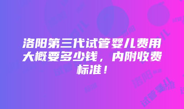 洛阳第三代试管婴儿费用大概要多少钱，内附收费标准！