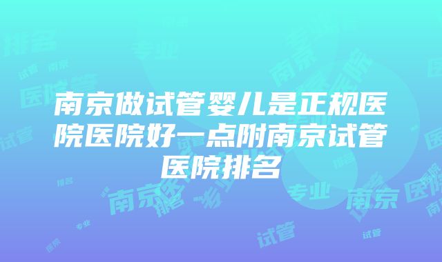 南京做试管婴儿是正规医院医院好一点附南京试管医院排名