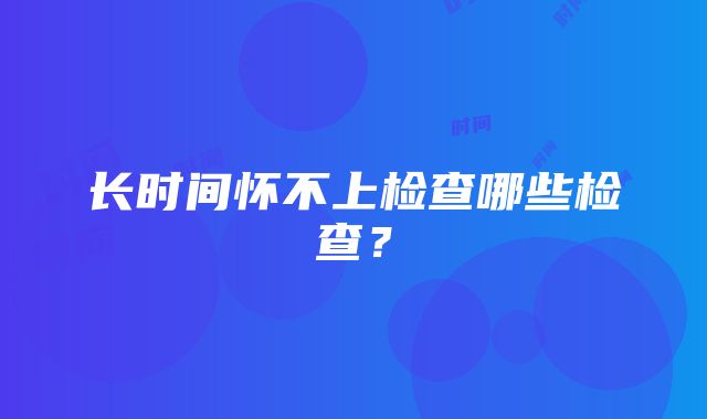 长时间怀不上检查哪些检查？