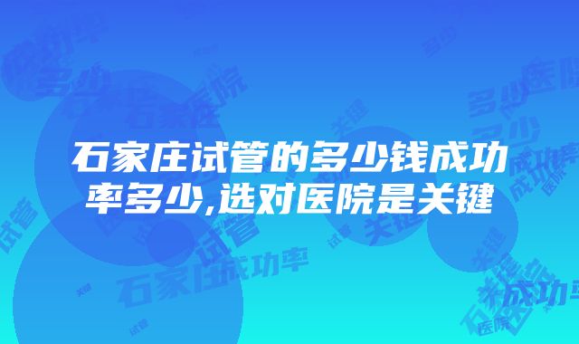 石家庄试管的多少钱成功率多少,选对医院是关键