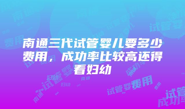 南通三代试管婴儿要多少费用，成功率比较高还得看妇幼