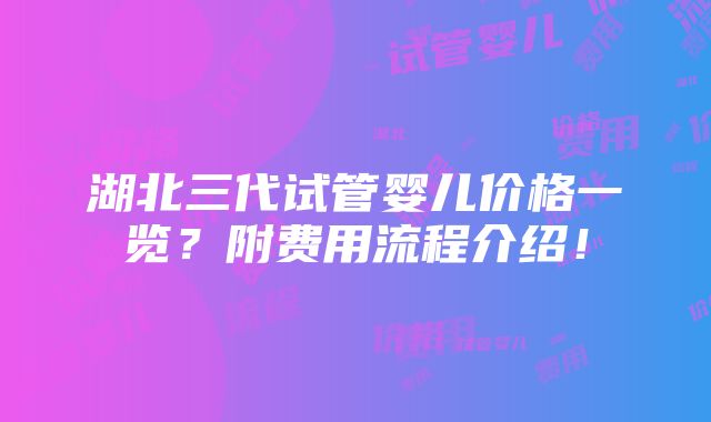 湖北三代试管婴儿价格一览？附费用流程介绍！