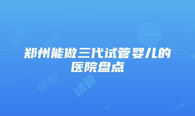 郑州能做三代试管婴儿的医院盘点