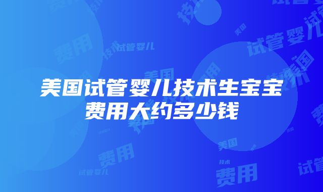 美国试管婴儿技术生宝宝费用大约多少钱