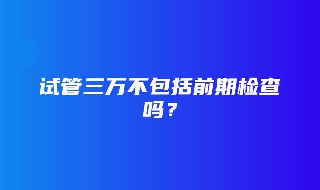 试管三万不包括前期检查吗？