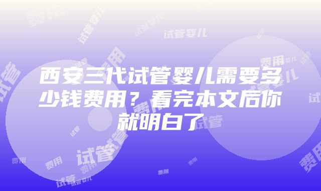 西安三代试管婴儿需要多少钱费用？看完本文后你就明白了