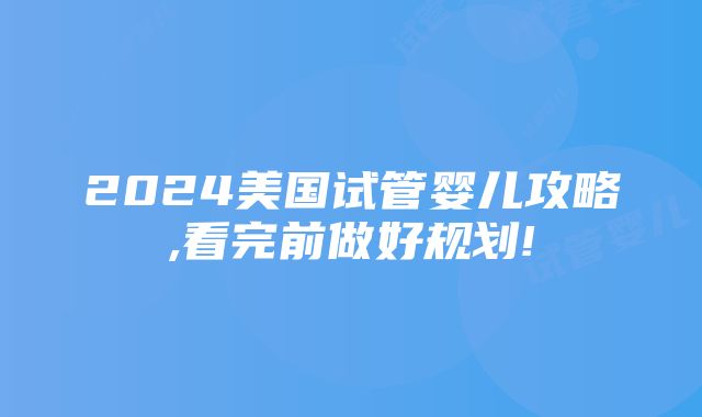 2024美国试管婴儿攻略,看完前做好规划!