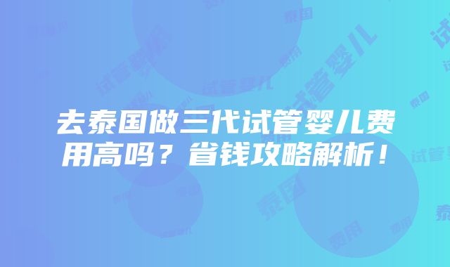 去泰国做三代试管婴儿费用高吗？省钱攻略解析！