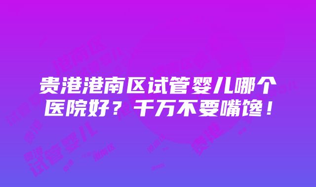 贵港港南区试管婴儿哪个医院好？千万不要嘴馋！