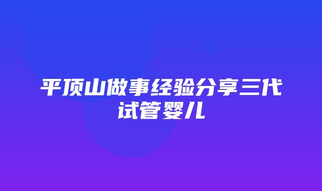 平顶山做事经验分享三代试管婴儿