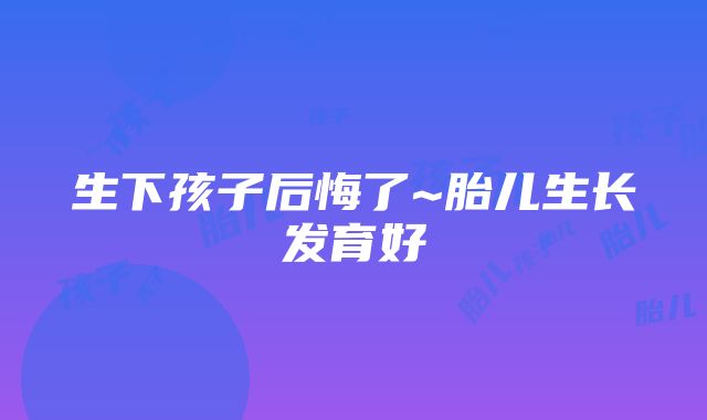 生下孩子后悔了~胎儿生长发育好