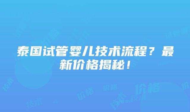 泰国试管婴儿技术流程？最新价格揭秘！