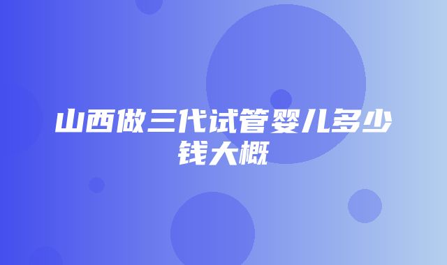 山西做三代试管婴儿多少钱大概