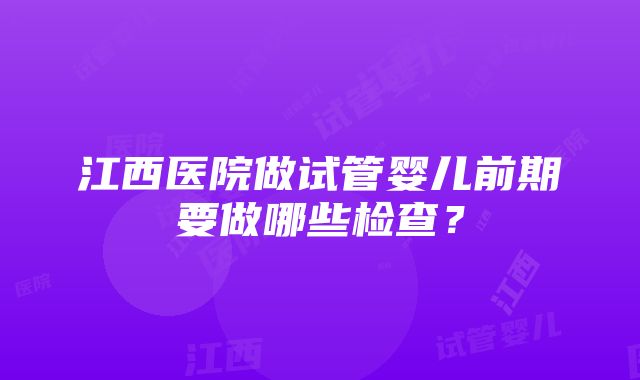 江西医院做试管婴儿前期要做哪些检查？