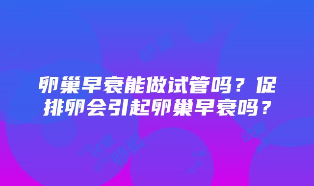 卵巢早衰能做试管吗？促排卵会引起卵巢早衰吗？