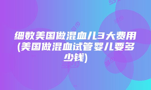 细数美国做混血儿3大费用(美国做混血试管婴儿要多少钱)