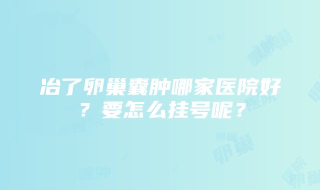 冶了卵巢囊肿哪家医院好？要怎么挂号呢？