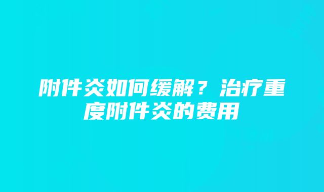 附件炎如何缓解？治疗重度附件炎的费用