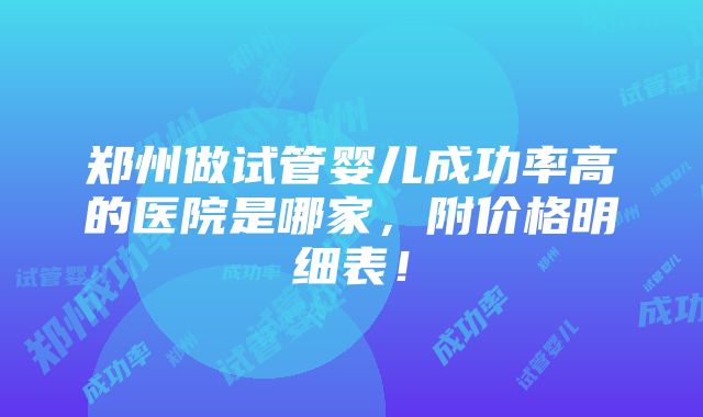 郑州做试管婴儿成功率高的医院是哪家，附价格明细表！