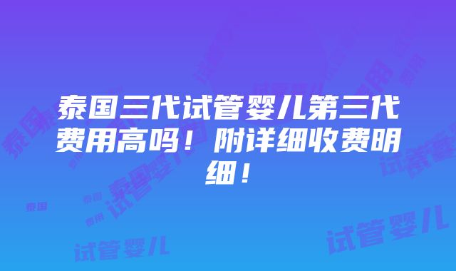 泰国三代试管婴儿第三代费用高吗！附详细收费明细！