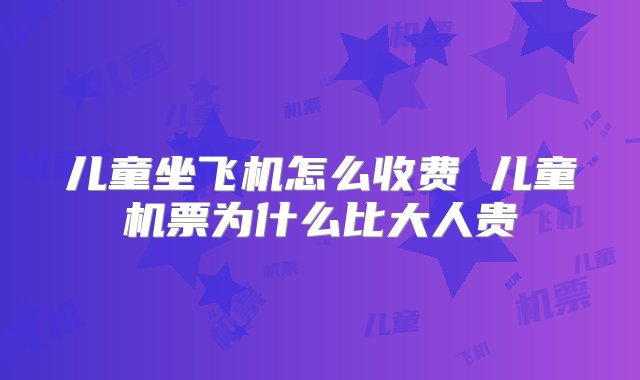 儿童坐飞机怎么收费 儿童机票为什么比大人贵