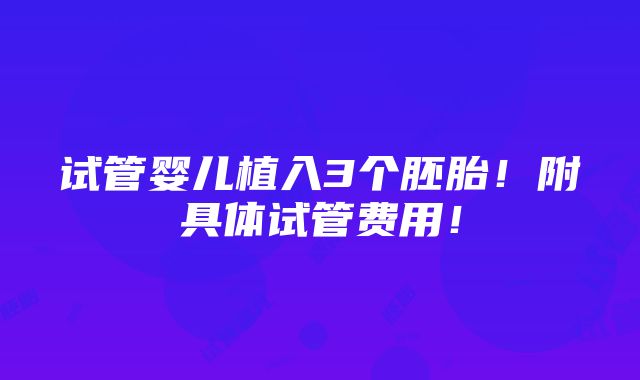 试管婴儿植入3个胚胎！附具体试管费用！