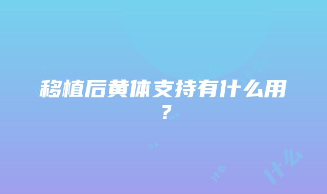 移植后黄体支持有什么用？