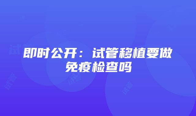 即时公开：试管移植要做免疫检查吗