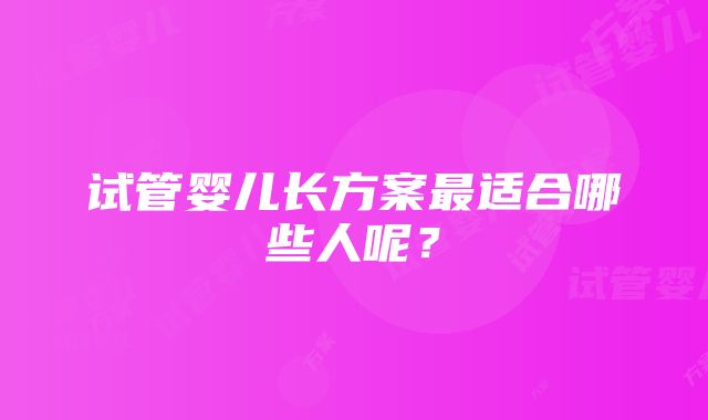 试管婴儿长方案最适合哪些人呢？