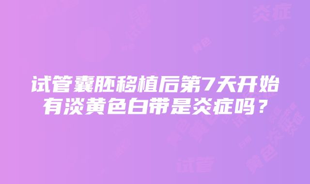 试管囊胚移植后第7天开始有淡黄色白带是炎症吗？