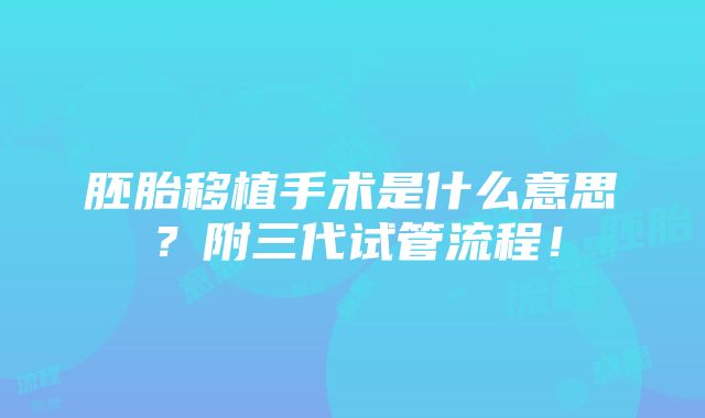 胚胎移植手术是什么意思？附三代试管流程！