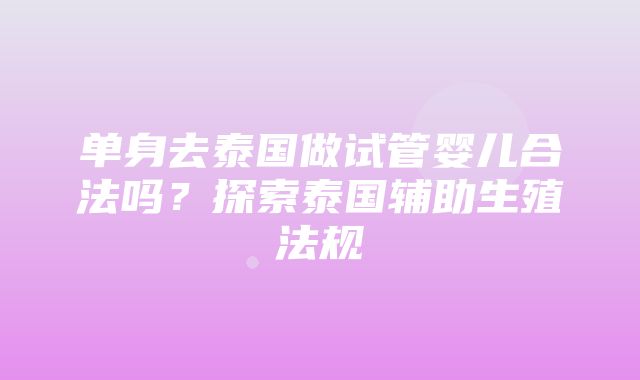 单身去泰国做试管婴儿合法吗？探索泰国辅助生殖法规