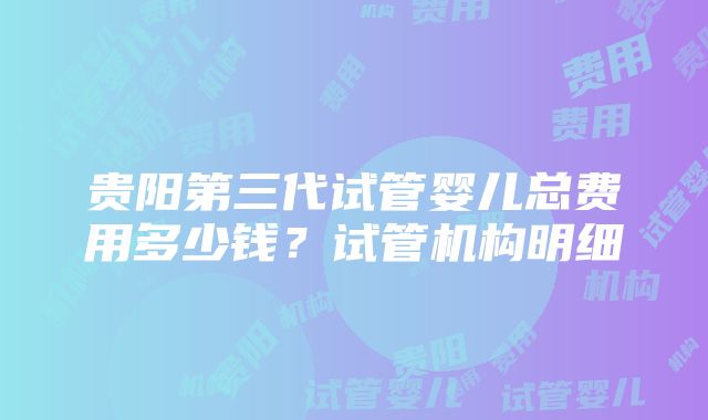 贵阳第三代试管婴儿总费用多少钱？试管机构明细