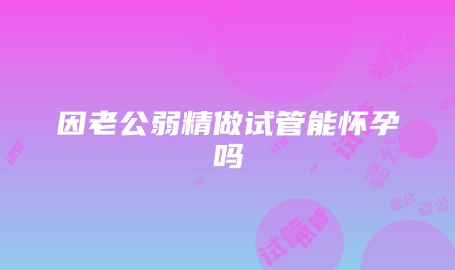 因老公弱精做试管能怀孕吗