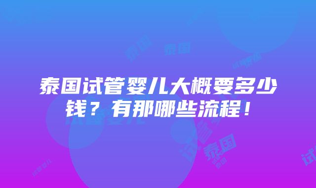 泰国试管婴儿大概要多少钱？有那哪些流程！