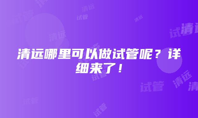 清远哪里可以做试管呢？详细来了！