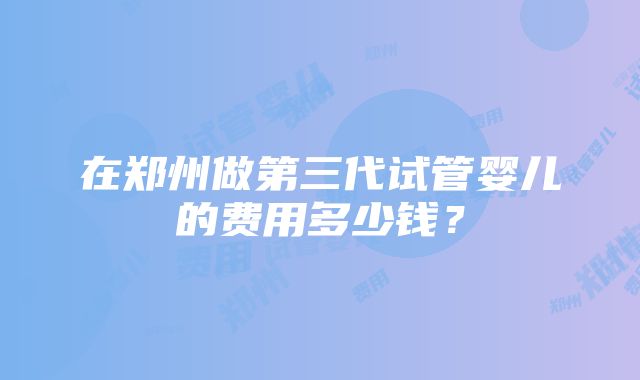 在郑州做第三代试管婴儿的费用多少钱？