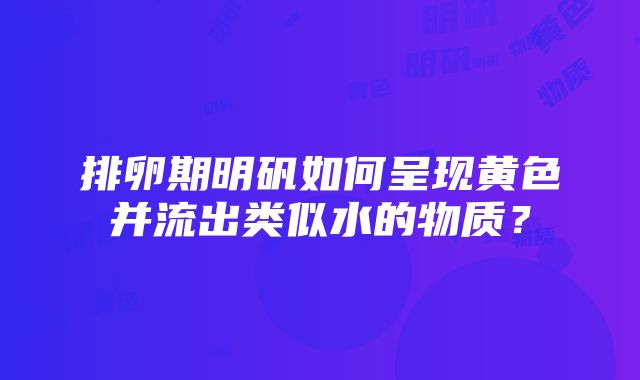 排卵期明矾如何呈现黄色并流出类似水的物质？