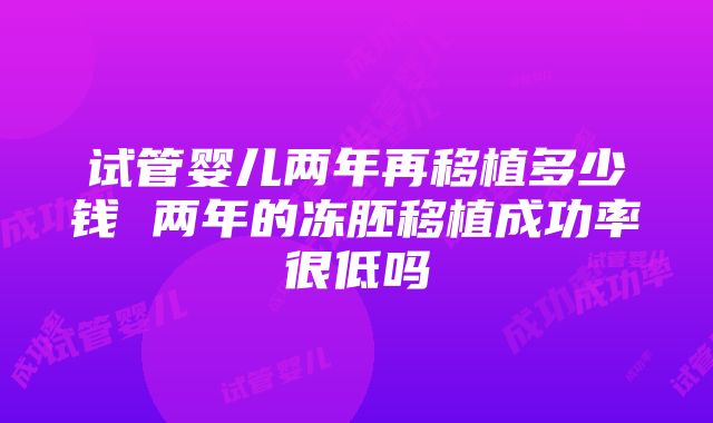 试管婴儿两年再移植多少钱 两年的冻胚移植成功率很低吗