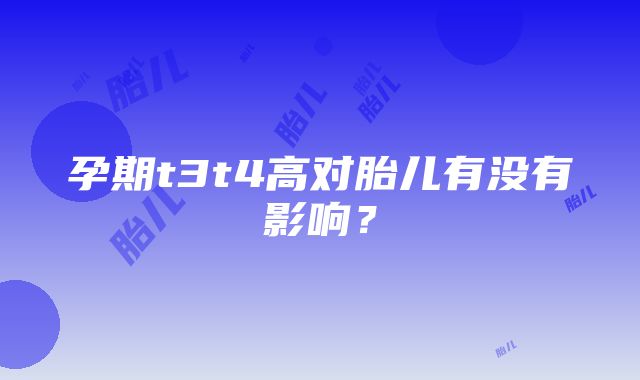 孕期t3t4高对胎儿有没有影响？