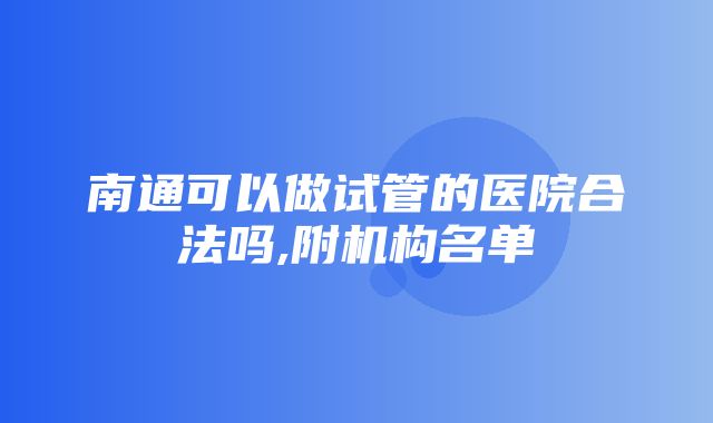 南通可以做试管的医院合法吗,附机构名单