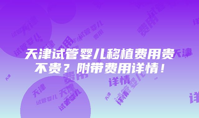 天津试管婴儿移植费用贵不贵？附带费用详情！