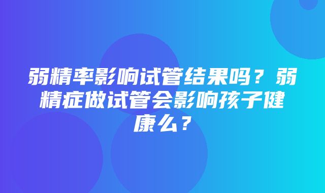 弱精率影响试管结果吗？弱精症做试管会影响孩子健康么？